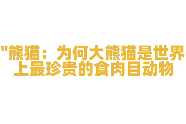 "熊猫：为何大熊猫是世界上最珍贵的食肉目动物？"